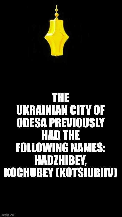 Ukrayinar | THE UKRAINIAN CITY OF ODESA PREVIOUSLY HAD THE FOLLOWING NAMES: HADZHIBEY, KOCHUBEY (KOTSIUBIIV) | image tagged in ukrayinar,ukraine,kotsiubiiv,odesa | made w/ Imgflip meme maker
