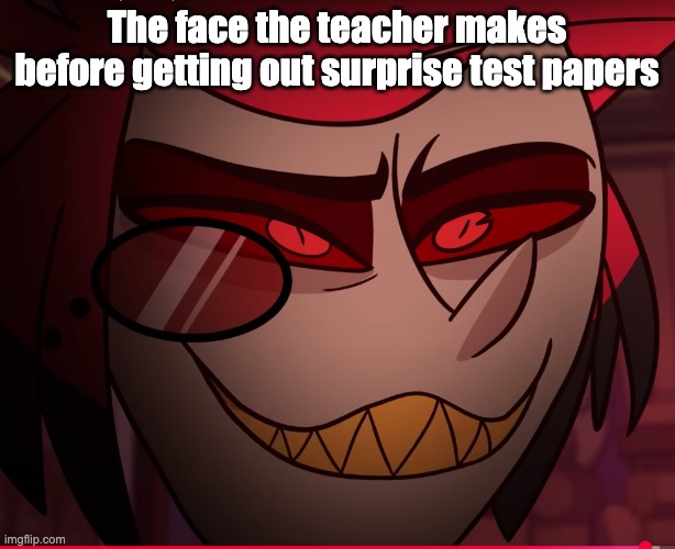 Alastor fall to the pits of hell | The face the teacher makes before getting out surprise test papers | image tagged in alastor fall to the pits of hell | made w/ Imgflip meme maker