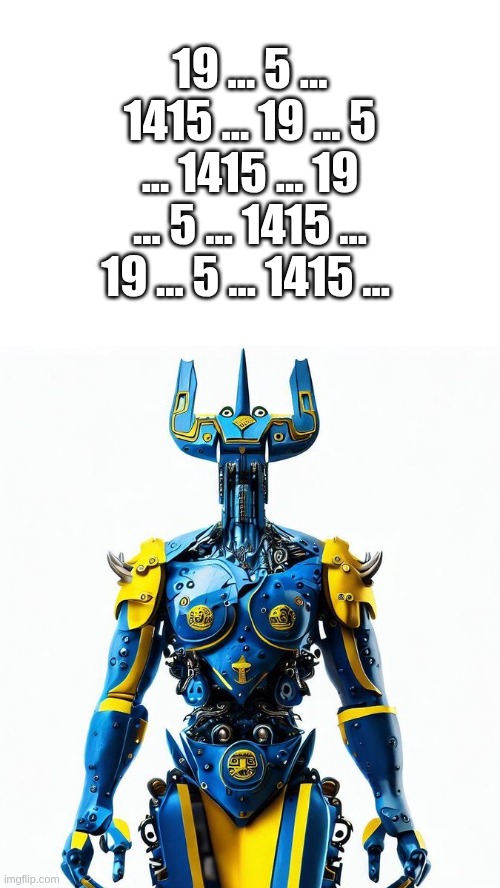 POV: Tryzubot 19 type 1415 series message | 19 ... 5 ... 1415 ... 19 ... 5 ... 1415 ... 19 ... 5 ... 1415 ... 19 ... 5 ... 1415 ... | image tagged in tryzubot 19 type 1415 series,ukraine,tryzubot,kotsiubiiv,ai,pov | made w/ Imgflip meme maker