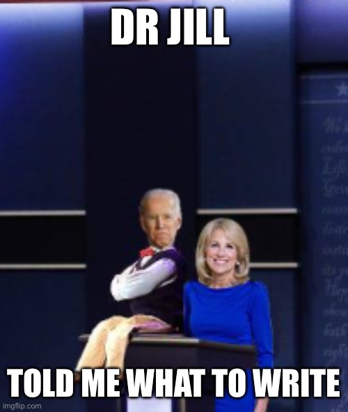 dr jill biden | DR JILL TOLD ME WHAT TO WRITE | image tagged in dr jill biden | made w/ Imgflip meme maker
