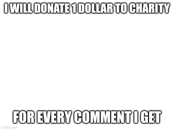 I WILL DONATE 1 DOLLAR TO CHARITY; FOR EVERY COMMENT I GET | made w/ Imgflip meme maker