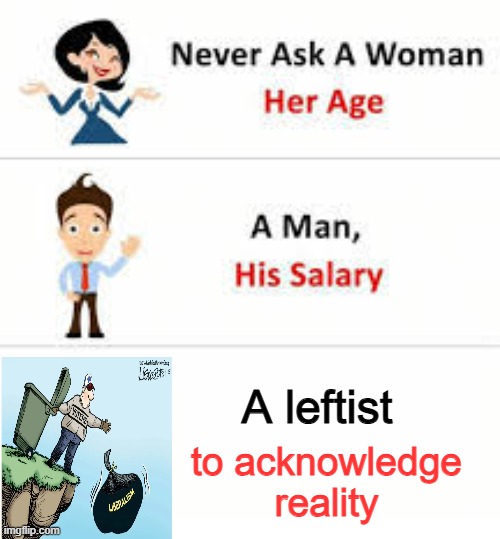 Seems about right. | A leftist; to acknowledge reality | image tagged in never ask a woman her age | made w/ Imgflip meme maker