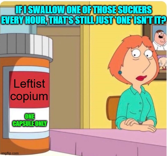 Thus a 'treatment' becomes an addiction. | IF I SWALLOW ONE OF THOSE SUCKERS EVERY HOUR, THAT'S STILL JUST 'ONE' ISN'T IT? Leftist copium; ONE CAPSULE ONLY | image tagged in family guy louis pills | made w/ Imgflip meme maker
