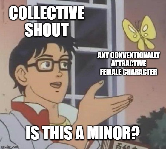 Pornography is by no means good, but we all know they will not stop there | COLLECTIVE SHOUT; ANY CONVENTIONALLY ATTRACTIVE FEMALE CHARACTER; IS THIS A MINOR? | image tagged in memes,is this a pigeon,feminism,censorship,art,tyranny | made w/ Imgflip meme maker