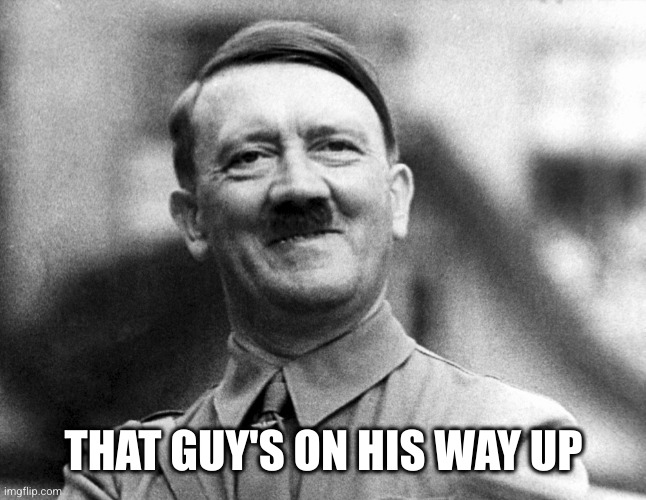 Hitler Smiling | THAT GUY'S ON HIS WAY UP | image tagged in hitler smiling | made w/ Imgflip meme maker