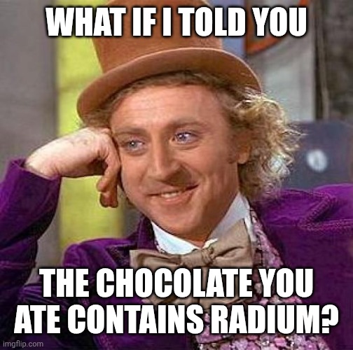 Creepy Condescending Wonka | WHAT IF I TOLD YOU; THE CHOCOLATE YOU ATE CONTAINS RADIUM? | image tagged in memes,creepy condescending wonka | made w/ Imgflip meme maker