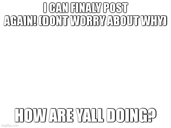 what has been happening? yet to make a template. (46 days) | I CAN FINALY POST AGAIN! (DONT WORRY ABOUT WHY); HOW ARE YALL DOING? | image tagged in cookie is back to posting,i got the funny number | made w/ Imgflip meme maker