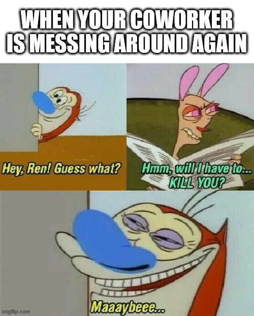 Messing around again | WHEN YOUR COWORKER IS MESSING AROUND AGAIN | image tagged in ren and stimpy,lattice climbing,memes,climbing,dark humor,fun | made w/ Imgflip meme maker