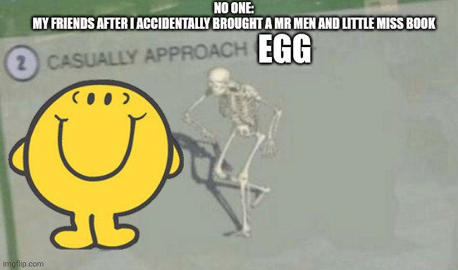 Truly an egg | NO ONE:
MY FRIENDS AFTER I ACCIDENTALLY BROUGHT A MR MEN AND LITTLE MISS BOOK; EGG | image tagged in casually approach child,mr men,little miss,books,friends,oh wow are you actually reading these tags | made w/ Imgflip meme maker