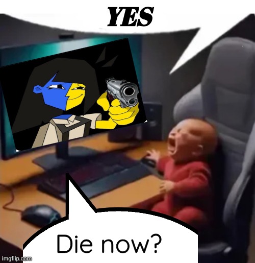 anogos | YES Die now? | image tagged in anogos | made w/ Imgflip meme maker