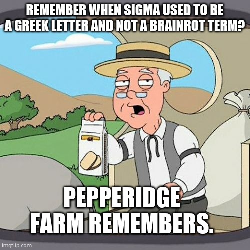 bro how'd they convince them it's a good term? | REMEMBER WHEN SIGMA USED TO BE A GREEK LETTER AND NOT A BRAINROT TERM? PEPPERIDGE FARM REMEMBERS. | image tagged in memes,pepperidge farm remembers,funny,sigma,greek,the good old days | made w/ Imgflip meme maker