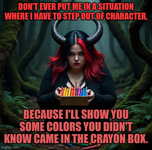 Life | DON'T EVER PUT ME IN A SITUATION WHERE I HAVE TO STEP OUT OF CHARACTER, BECAUSE I'LL SHOW YOU SOME COLORS YOU DIDN'T KNOW CAME IN THE CRAYON BOX. | image tagged in life | made w/ Imgflip meme maker