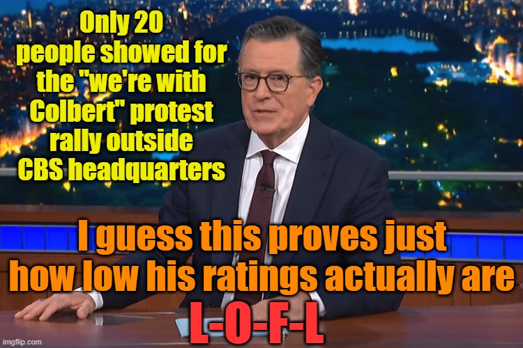 First time I've gotten a laugh from Colbert in years | Only 20 people showed for the "we're with Colbert" protest rally outside CBS headquarters; I guess this proves just how low his ratings actually are; L-O-F-L | image tagged in ratings,stephen colbert,cbs,leftists | made w/ Imgflip meme maker