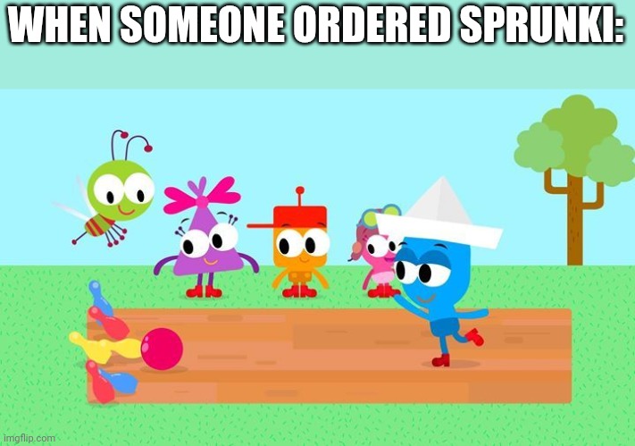 We have Sprunki at Home! | WHEN SOMEONE ORDERED SPRUNKI: | image tagged in sprunki,choopies | made w/ Imgflip meme maker