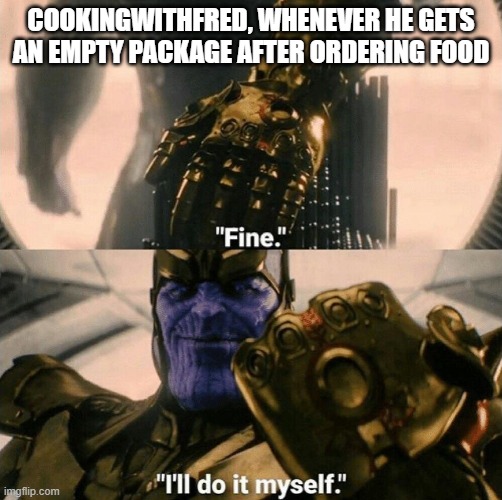 cookingWITHfred, whenver he get an empty package after ordering food | COOKINGWITHFRED, WHENEVER HE GETS AN EMPTY PACKAGE AFTER ORDERING FOOD | image tagged in fine i'll do it myself | made w/ Imgflip meme maker