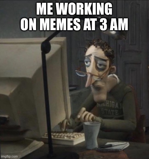 Addicted | ME WORKING ON MEMES AT 3 AM | image tagged in coraline dad | made w/ Imgflip meme maker
