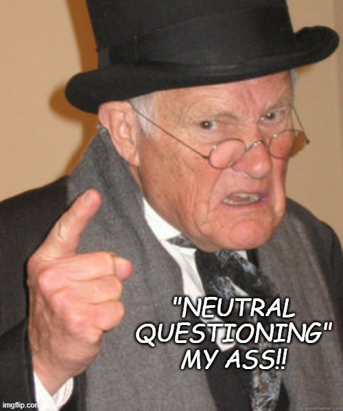 Back In My Day Meme | "NEUTRAL
QUESTIONING"
MY ASS!! | image tagged in memes,back in my day | made w/ Imgflip meme maker
