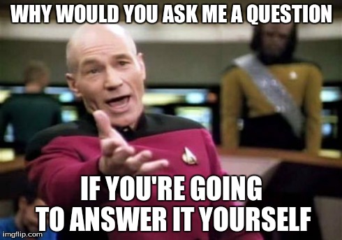 Picard Wtf Meme | WHY WOULD YOU ASK ME A QUESTION IF YOU'RE GOING TO ANSWER IT YOURSELF | image tagged in memes,picard wtf | made w/ Imgflip meme maker