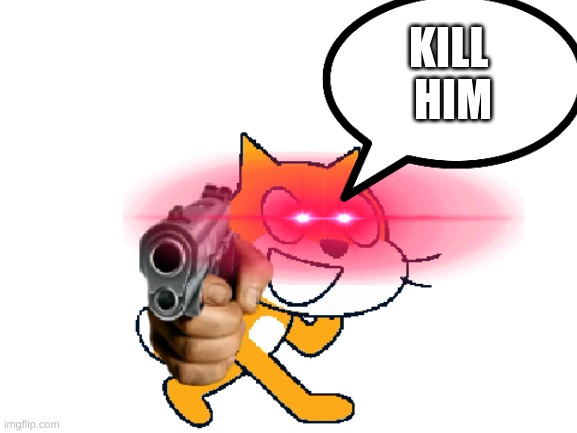 Scratch Cat with a gun | KILL 
HIM | image tagged in scratch cat with a gun | made w/ Imgflip meme maker