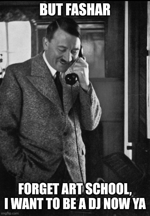 Hitler telephone smiling | BUT FASHAR FORGET ART SCHOOL, I WANT TO BE A DJ NOW YA | image tagged in hitler telephone smiling | made w/ Imgflip meme maker