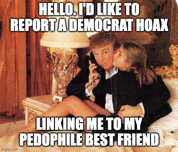 DOnald Trump Best Friend of Pedophiles | HELLO. I'D LIKE TO REPORT A DEMOCRAT HOAX; LINKING ME TO MY PEDOPHILE BEST FRIEND | made w/ Imgflip meme maker