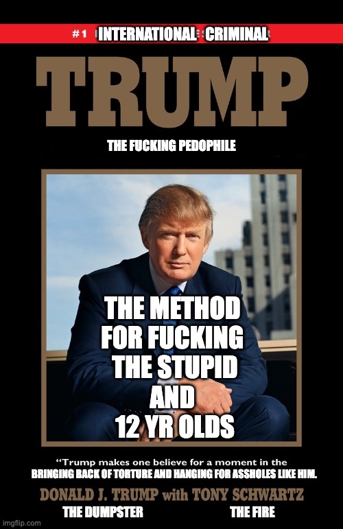 International Criminal Clown | INTERNATIONAL   CRIMINAL; THE FUCKING PEDOPHILE; THE METHOD 
FOR FUCKING 
THE STUPID
AND 
12 YR OLDS; BRINGING BACK OF TORTURE AND HANGING FOR ASSHOLES LIKE HIM. THE DUMPSTER                                    THE FIRE | image tagged in trump art of deal breaking | made w/ Imgflip meme maker