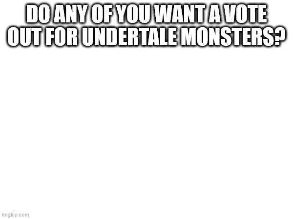 we havent done a voteout in a while | DO ANY OF YOU WANT A VOTE OUT FOR UNDERTALE MONSTERS? | made w/ Imgflip meme maker