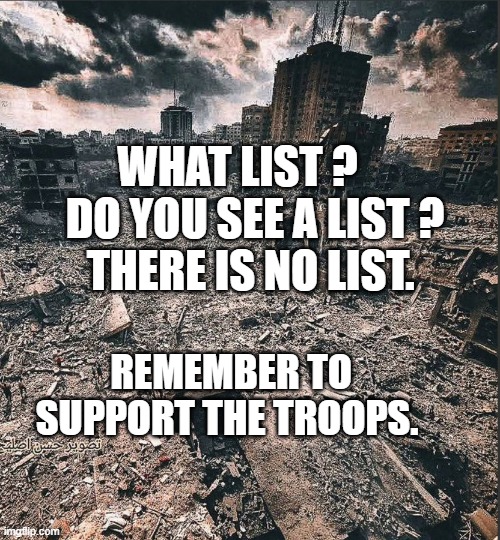 Gaza | WHAT LIST ?     DO YOU SEE A LIST ?   THERE IS NO LIST. REMEMBER TO SUPPORT THE TROOPS. | image tagged in gaza | made w/ Imgflip meme maker