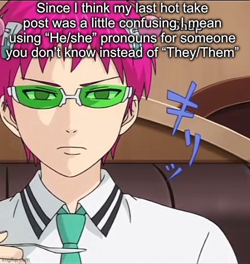 Saiki | Since I think my last hot take post was a little confusing I mean using “He/she” pronouns for someone you don’t know instead of “They/Them” | image tagged in saiki,hot take | made w/ Imgflip meme maker