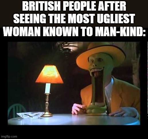 PLEASE VIEW THIS IMAGE | BRITISH PEOPLE AFTER SEEING THE MOST UGLIEST WOMAN KNOWN TO MAN-KIND: | image tagged in mask jaw drop | made w/ Imgflip meme maker