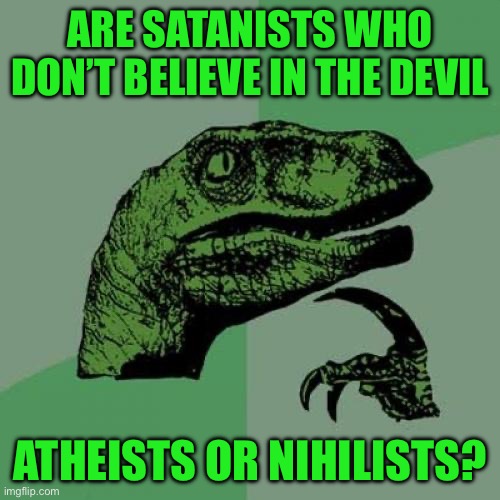 Philosoraptor | ARE SATANISTS WHO DON’T BELIEVE IN THE DEVIL; ATHEISTS OR NIHILISTS? | image tagged in memes,philosoraptor | made w/ Imgflip meme maker