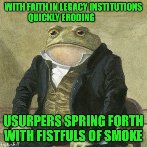Gentlemen, it is with great pleasure to inform you that | WITH FAITH IN LEGACY INSTITUTIONS QUICKLY ERODING; USURPERS SPRING FORTH WITH FISTFULS OF SMOKE | image tagged in gentlemen it is with great pleasure to inform you that | made w/ Imgflip meme maker