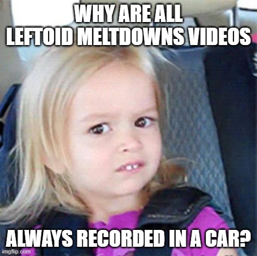 Confused Little Girl | WHY ARE ALL LEFTOID MELTDOWNS VIDEOS; ALWAYS RECORDED IN A CAR? | image tagged in confused little girl | made w/ Imgflip meme maker