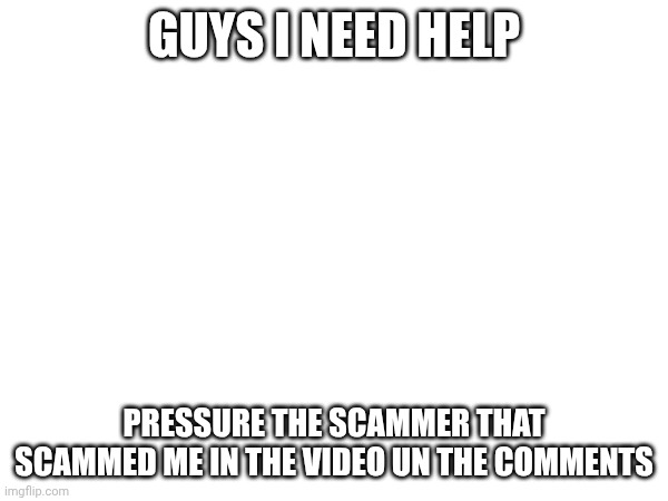 https://youtu.be/5ihCdD2ZcN0?si=SFXKNGjGjBAZUDD0 | GUYS I NEED HELP; PRESSURE THE SCAMMER THAT SCAMMED ME IN THE VIDEO UN THE COMMENTS | image tagged in fun | made w/ Imgflip meme maker