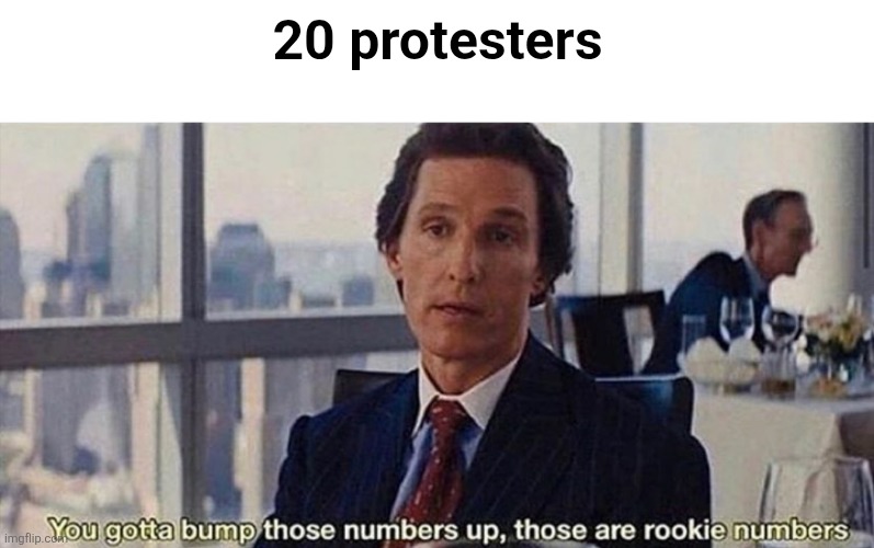 You gotta bump those numbers up those are rookie numbers | 20 protesters | image tagged in you gotta bump those numbers up those are rookie numbers | made w/ Imgflip meme maker