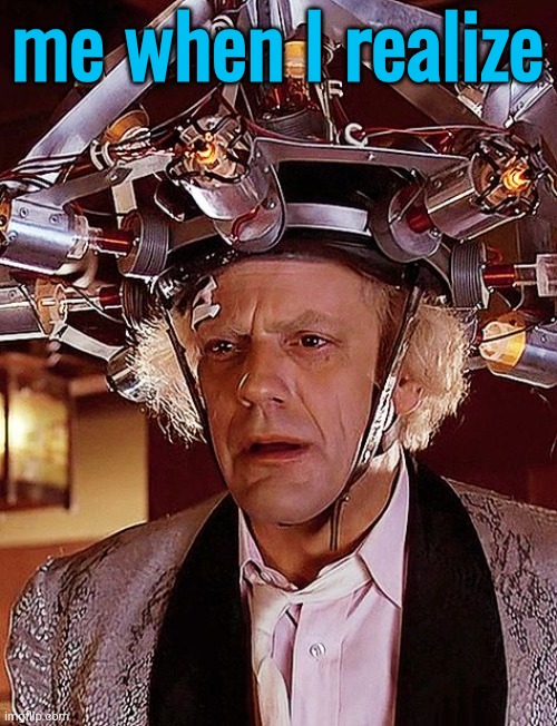 doc emmett brown | me when I realize | image tagged in doc emmett brown | made w/ Imgflip meme maker