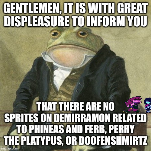 Unless they're hiding under a different name, I didn't find any | GENTLEMEN, IT IS WITH GREAT
DISPLEASURE TO INFORM YOU; THAT THERE ARE NO SPRITES ON DEMIRRAMON RELATED TO PHINEAS AND FERB, PERRY THE PLATYPUS, OR DOOFENSHMIRTZ | image tagged in gentlemen it is with great pleasure to inform you that,phineas and ferb,undertale,sprites,sad but true | made w/ Imgflip meme maker