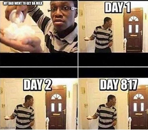 he`s gone | MY DAD WENT TO GET DA MILK | image tagged in gonna prank dad,im gonna prank my dad | made w/ Imgflip meme maker