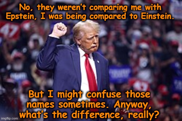 tRump Confused about Epstein | No, they weren’t comparing me with Epstein, I was being compared to Einstein. But I might confuse those names sometimes. Anyway, what’s the difference, really? | image tagged in donald trump,maga,nevertrump meme,trump is a moron,pedophiles,jeffrey epstein | made w/ Imgflip meme maker