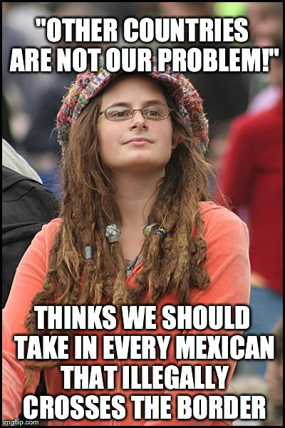 College Liberal Meme | "OTHER COUNTRIES ARE NOT OUR PROBLEM!" THINKS WE SHOULD TAKE IN EVERY MEXICAN THAT ILLEGALLY CROSSES THE BORDER | image tagged in memes,college liberal | made w/ Imgflip meme maker