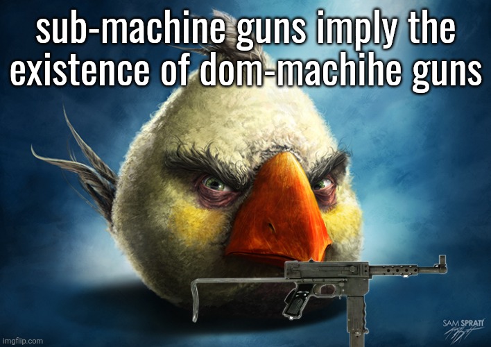 Real White Angry Bird | sub-machine guns imply the existence of dom-machihe guns | image tagged in real white angry bird | made w/ Imgflip meme maker