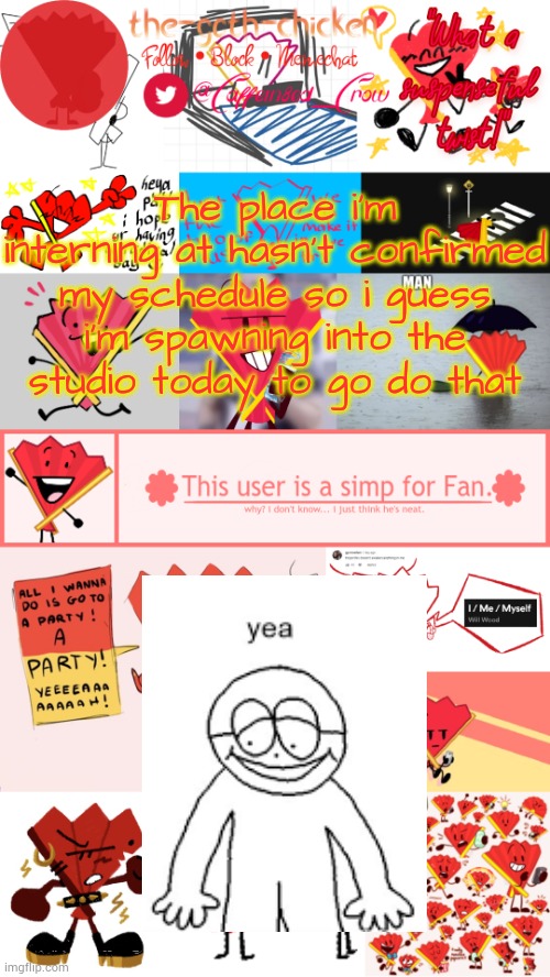 I emailed her and got nothing it's been 5 buisness days | The place i'm interning at hasn't confirmed my schedule so i guess i'm spawning into the studio today to go do that | image tagged in the-goth-chicken's fan announcement template | made w/ Imgflip meme maker