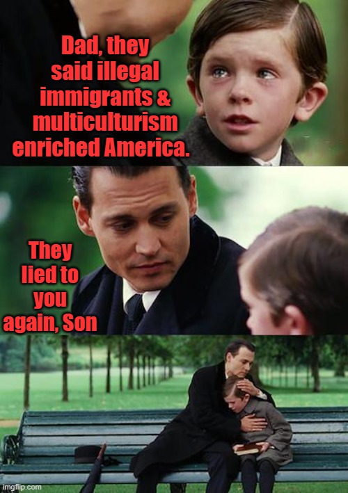 One Nation under GOD. not multination's! 1 nation means 1 culture 1 rule of law 1 language get it | Dad, they said illegal immigrants & multiculturism enriched America. They lied to you again, Son | image tagged in memes,finding neverland | made w/ Imgflip meme maker