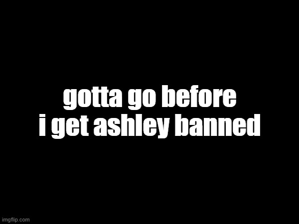 geta ouy | gotta go before i get ashley banned | made w/ Imgflip meme maker