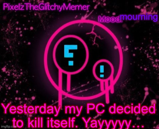 PixelzTheGlitchyMemer JSAB temp | mourning; Yesterday my PC decided to kill itself. Yayyyyy… | image tagged in pixelztheglitchymemer jsab temp | made w/ Imgflip meme maker