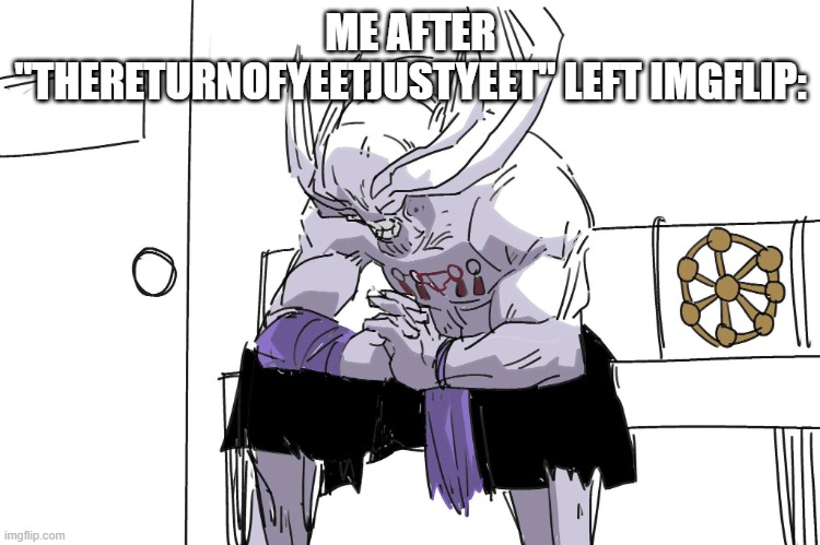 NOOO MY GOAT LEFT | ME AFTER "THERETURNOFYEETJUSTYEET" LEFT IMGFLIP: | image tagged in mahoraga depressed | made w/ Imgflip meme maker