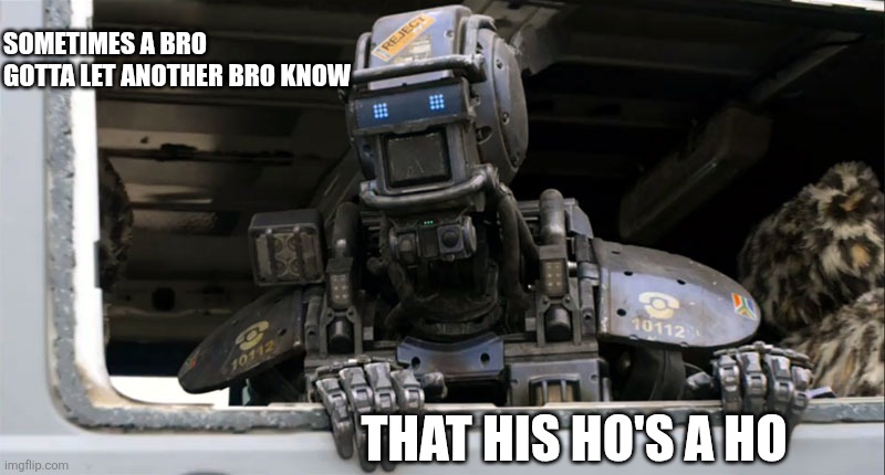 happy chappie | SOMETIMES A BRO
GOTTA LET ANOTHER BRO KNOW; THAT HIS HO'S A HO | image tagged in happy chappie | made w/ Imgflip meme maker