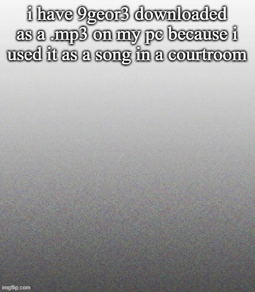 … | i have 9geor3 downloaded as a .mp3 on my pc because i used it as a song in a courtroom | made w/ Imgflip meme maker