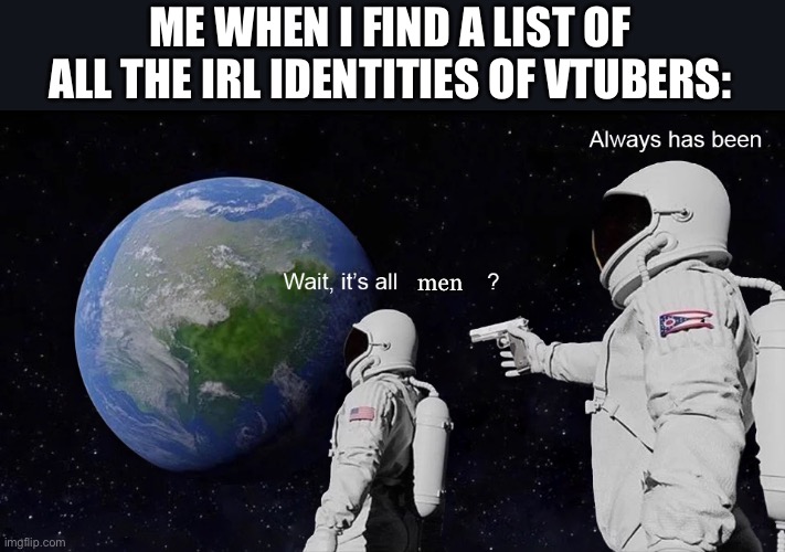 Wait, it’s all men? | ME WHEN I FIND A LIST OF ALL THE IRL IDENTITIES OF VTUBERS:; men | image tagged in always has been | made w/ Imgflip meme maker