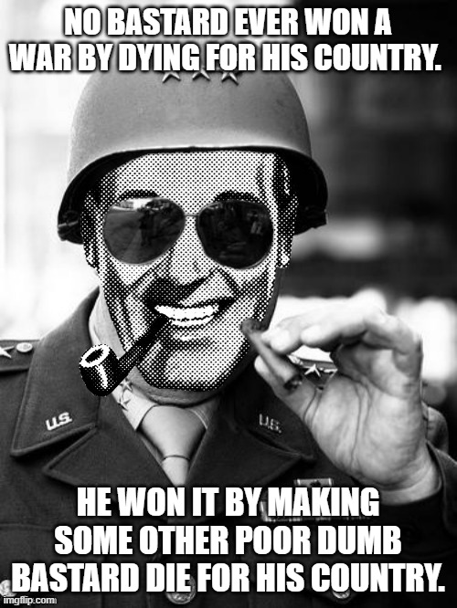 General Strangmeme | NO BASTARD EVER WON A WAR BY DYING FOR HIS COUNTRY. HE WON IT BY MAKING SOME OTHER POOR DUMB BASTARD DIE FOR HIS COUNTRY. | image tagged in general strangmeme | made w/ Imgflip meme maker